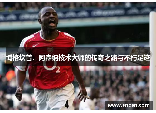 博格坎普：阿森纳技术大师的传奇之路与不朽足迹