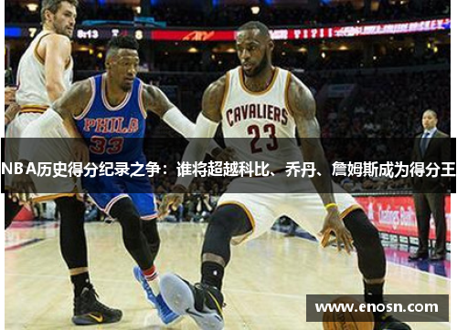NBA历史得分纪录之争：谁将超越科比、乔丹、詹姆斯成为得分王