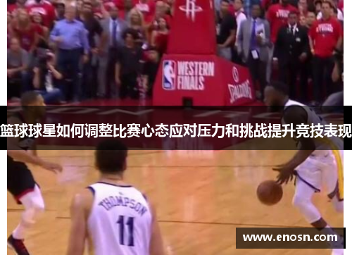 篮球球星如何调整比赛心态应对压力和挑战提升竞技表现
