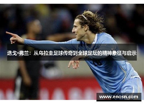 迭戈·弗兰：从乌拉圭足球传奇到全球足坛的精神象征与启示