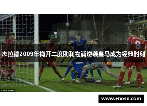 杰拉德2009年梅开二度助利物浦逆袭皇马成为经典时刻