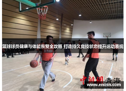 篮球球员健康与体能恢复全攻略 打造持久竞技状态提升运动表现