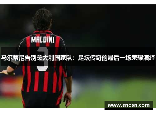 马尔蒂尼告别意大利国家队：足坛传奇的最后一场荣耀演绎