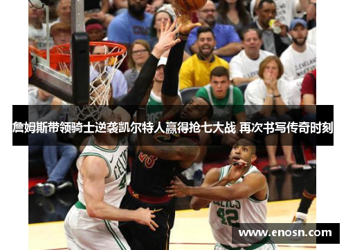 詹姆斯带领骑士逆袭凯尔特人赢得抢七大战 再次书写传奇时刻