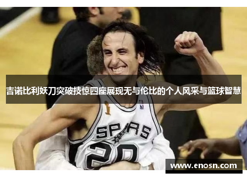 吉诺比利妖刀突破技惊四座展现无与伦比的个人风采与篮球智慧