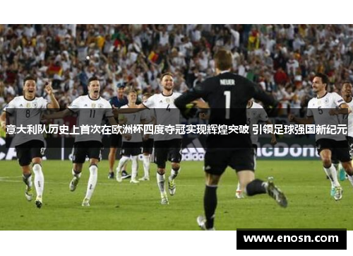 意大利队历史上首次在欧洲杯四度夺冠实现辉煌突破 引领足球强国新纪元