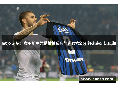 霍尔·阿尔：意甲新星凭借敏捷反应与进攻意识引领未来足坛风潮