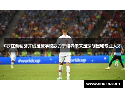 C罗在葡萄牙开设足球学校致力于培养未来足球明星和专业人才