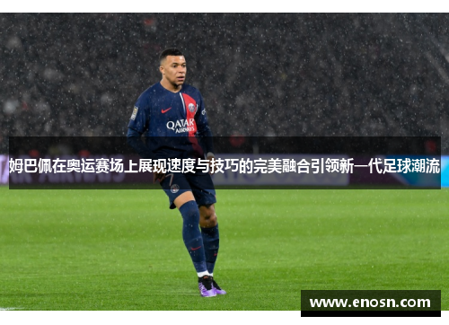 姆巴佩在奥运赛场上展现速度与技巧的完美融合引领新一代足球潮流