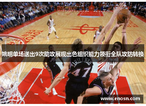 姚明单场送出9次助攻展现出色组织能力领衔全队攻防转换