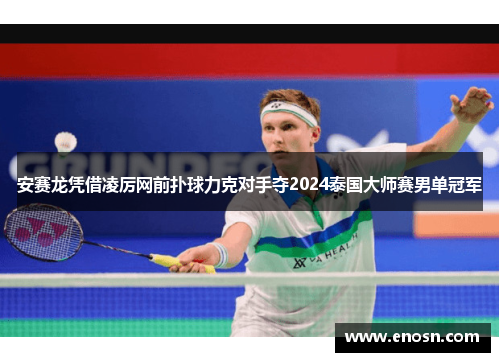 安赛龙凭借凌厉网前扑球力克对手夺2024泰国大师赛男单冠军