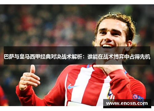 巴萨与皇马西甲经典对决战术解析：谁能在战术博弈中占得先机