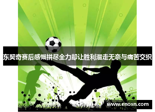 东契奇赛后感慨拼尽全力却让胜利溜走无奈与痛苦交织