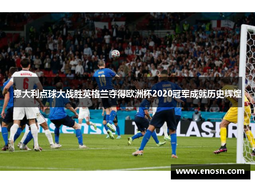 意大利点球大战胜英格兰夺得欧洲杯2020冠军成就历史辉煌