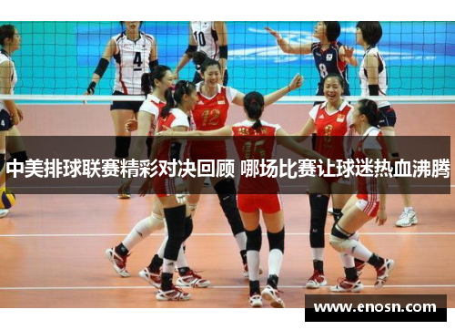 中美排球联赛精彩对决回顾 哪场比赛让球迷热血沸腾