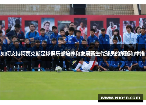 如何支持阿贾克斯足球俱乐部培养和发展新生代球员的策略和举措