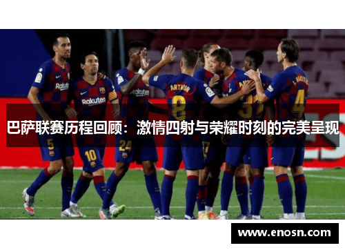 巴萨联赛历程回顾：激情四射与荣耀时刻的完美呈现