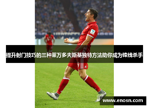 提升射门技巧的三种莱万多夫斯基独特方法助你成为锋线杀手