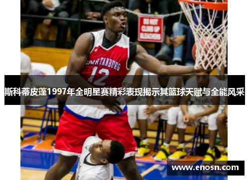 斯科蒂皮蓬1997年全明星赛精彩表现揭示其篮球天赋与全能风采