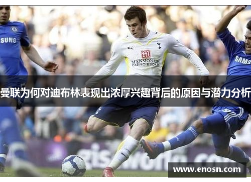 曼联为何对迪布林表现出浓厚兴趣背后的原因与潜力分析