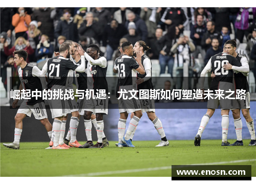 崛起中的挑战与机遇：尤文图斯如何塑造未来之路