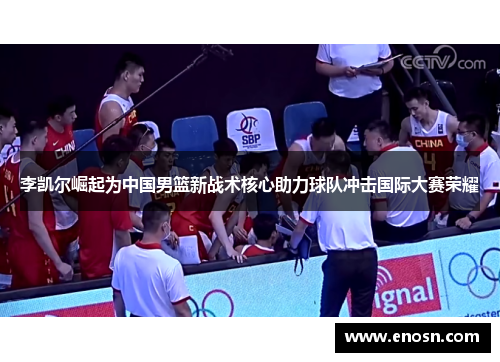 李凯尔崛起为中国男篮新战术核心助力球队冲击国际大赛荣耀