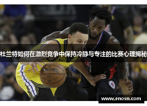 杜兰特如何在激烈竞争中保持冷静与专注的比赛心理揭秘
