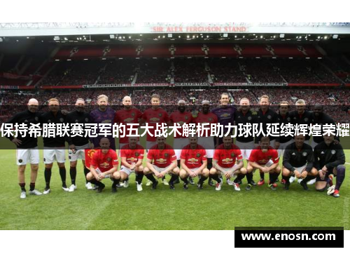 保持希腊联赛冠军的五大战术解析助力球队延续辉煌荣耀