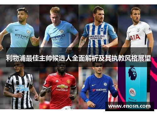 利物浦最佳主帅候选人全面解析及其执教风格展望