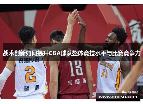 战术创新如何提升CBA球队整体竞技水平与比赛竞争力
