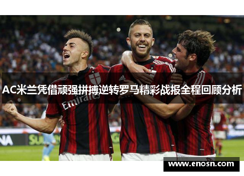 AC米兰凭借顽强拼搏逆转罗马精彩战报全程回顾分析