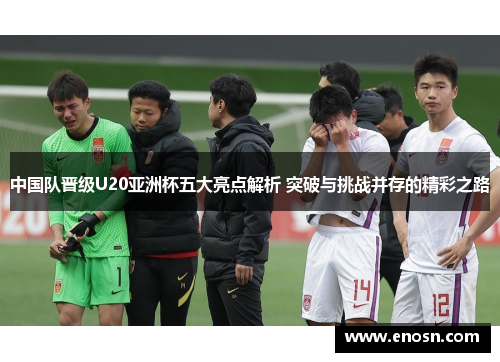 中国队晋级U20亚洲杯五大亮点解析 突破与挑战并存的精彩之路
