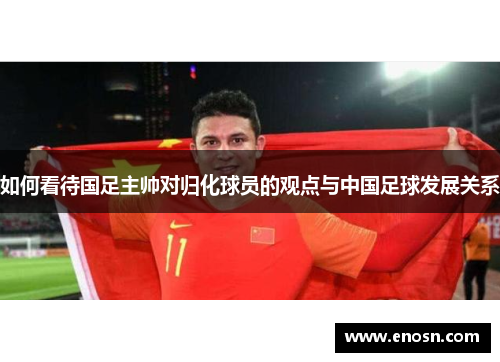 如何看待国足主帅对归化球员的观点与中国足球发展关系