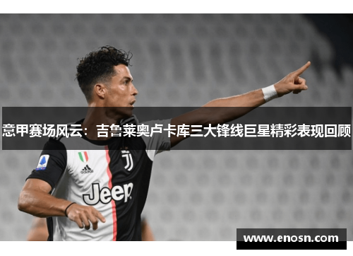 意甲赛场风云：吉鲁莱奥卢卡库三大锋线巨星精彩表现回顾
