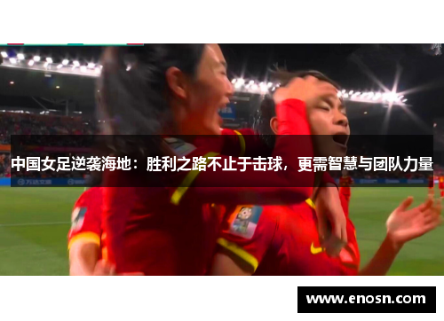中国女足逆袭海地：胜利之路不止于击球，更需智慧与团队力量