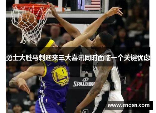 勇士大胜马刺迎来三大喜讯同时面临一个关键忧虑