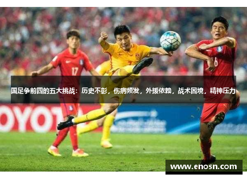 国足争前四的五大挑战：历史不彰，伤病频发，外援依赖，战术困境，精神压力