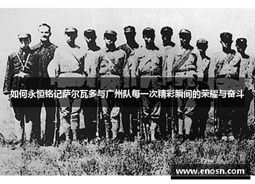 如何永恒铭记萨尔瓦多与广州队每一次精彩瞬间的荣耀与奋斗