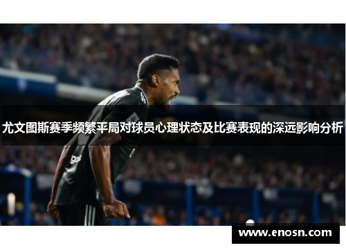 尤文图斯赛季频繁平局对球员心理状态及比赛表现的深远影响分析