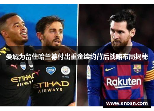 曼城为留住哈兰德付出重金续约背后战略布局揭秘