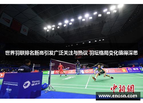 世界羽联排名新高引发广泛关注与热议 羽坛格局变化值得深思