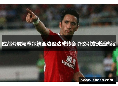 成都蓉城与塞尔维亚边锋达成转会协议引发球迷热议