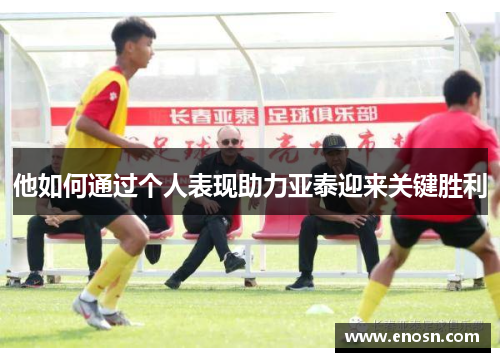他如何通过个人表现助力亚泰迎来关键胜利