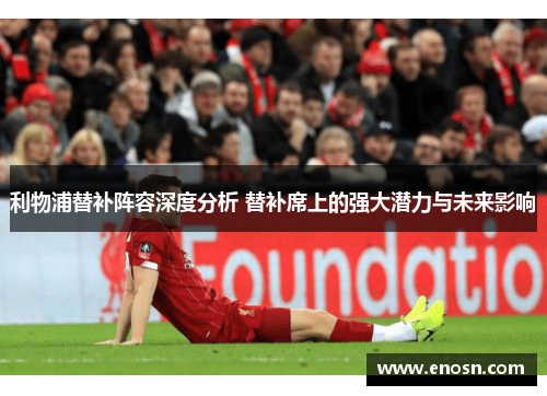 利物浦替补阵容深度分析 替补席上的强大潜力与未来影响