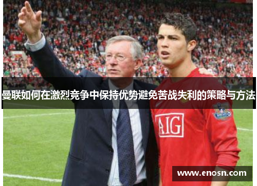 曼联如何在激烈竞争中保持优势避免苦战失利的策略与方法