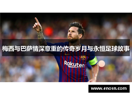 梅西与巴萨情深意重的传奇岁月与永恒足球故事