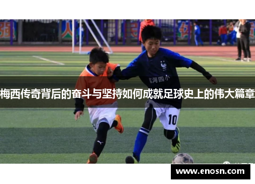 梅西传奇背后的奋斗与坚持如何成就足球史上的伟大篇章