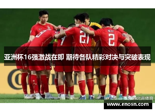 亚洲杯16强激战在即 期待各队精彩对决与突破表现