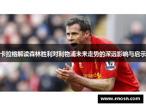卡拉格解读森林胜利对利物浦未来走势的深远影响与启示