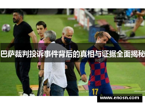 巴萨裁判投诉事件背后的真相与证据全面揭秘